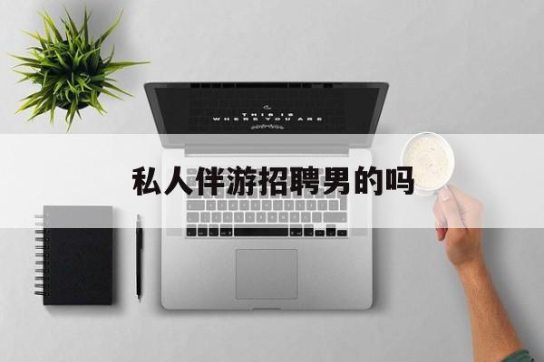 男私人伴游一个月多少钱最新资讯（谁能告诉我哪里有永兴私人伴游招聘男的吗？）